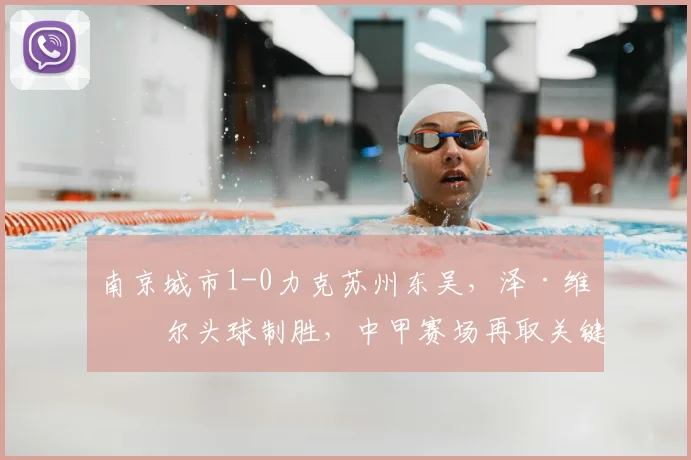 南京城市1-0力克苏州东吴,泽·维托尔头球制胜,中甲赛场再取关键三分
