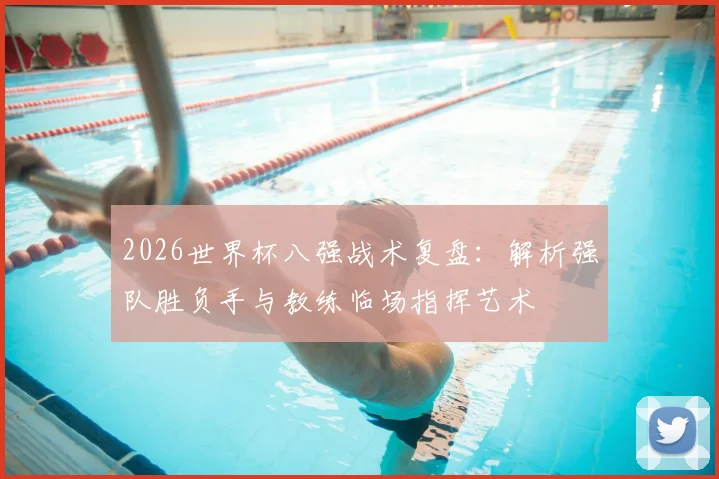 2026世界杯八强战术复盘:解析强队胜负手与教练临场指挥艺术