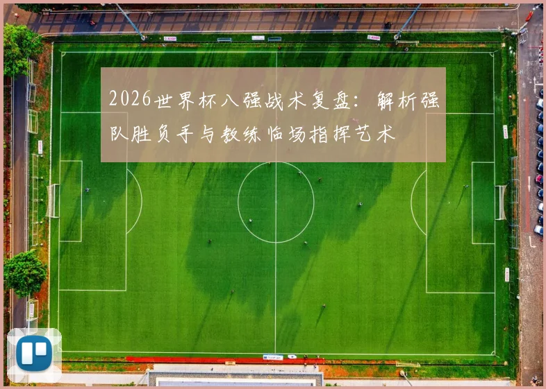 2026世界杯八强战术复盘：解析强队胜负手与教练临场指挥艺术