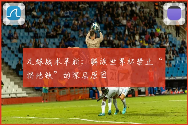 足球战术革新:解读世界杯禁止“挤地铁”的深层原因