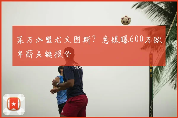 莱万加盟尤文图斯?意媒曝600万欧年薪关键报价