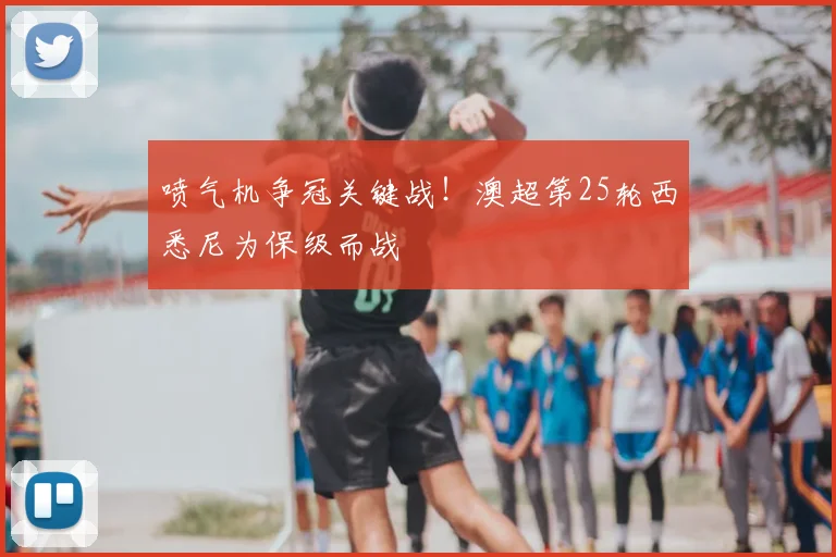 喷气机争冠关键战!澳超第25轮西悉尼为保级而战