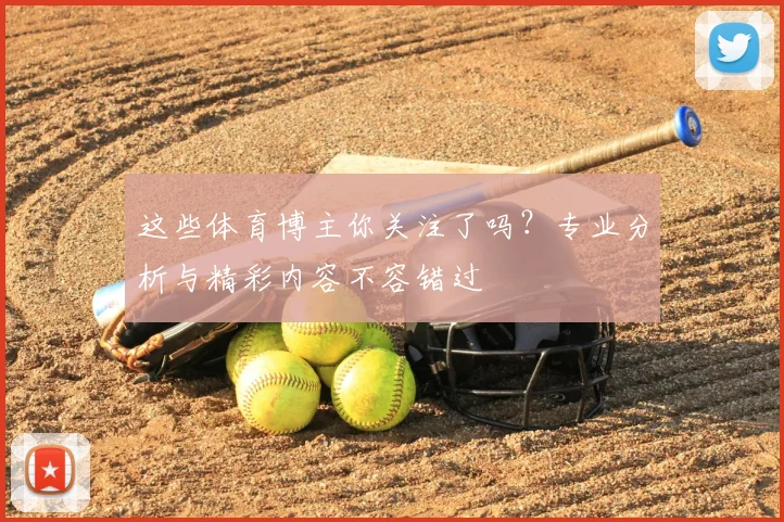 这些体育博主你关注了吗?专业分析与精彩内容不容错过