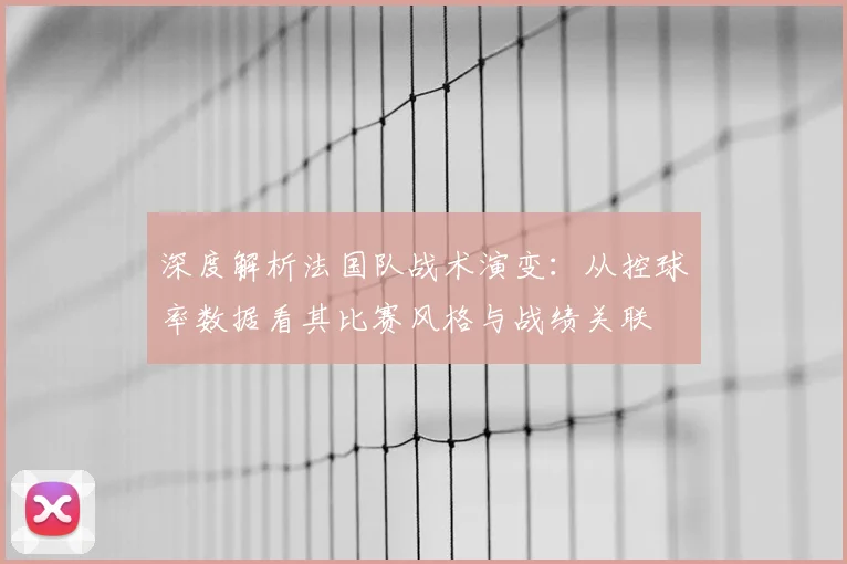 深度解析法国队战术演变：从控球率数据看其比赛风格与战绩关联