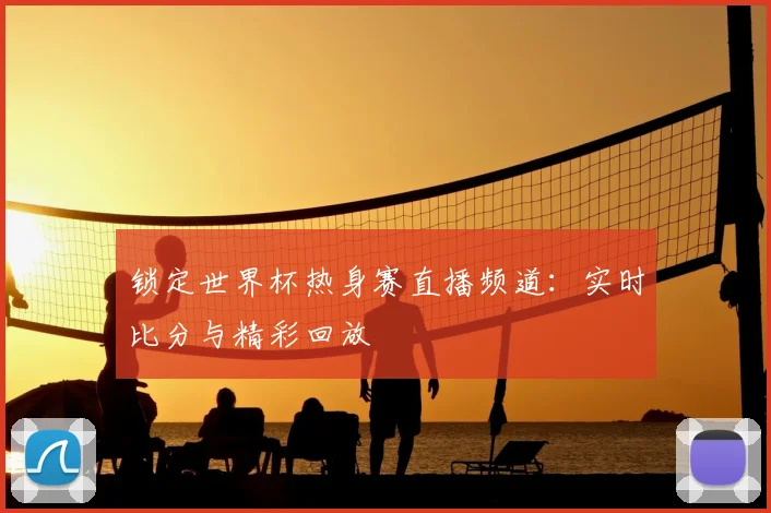 锁定世界杯热身赛直播频道:实时比分与精彩回放