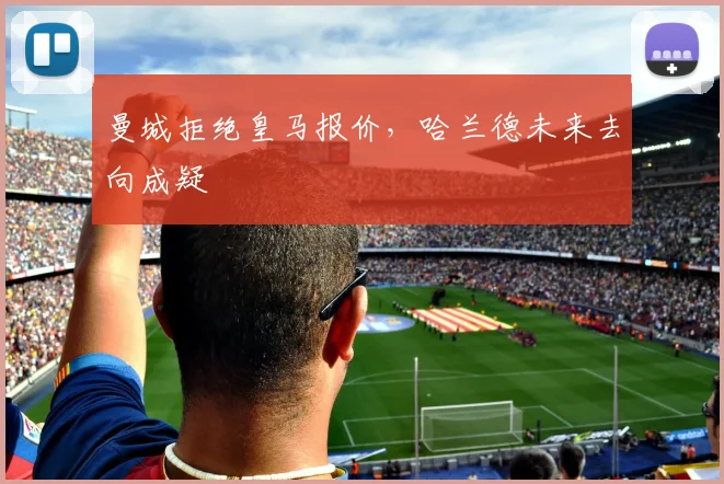 曼城拒绝皇马报价,哈兰德未来去向成疑