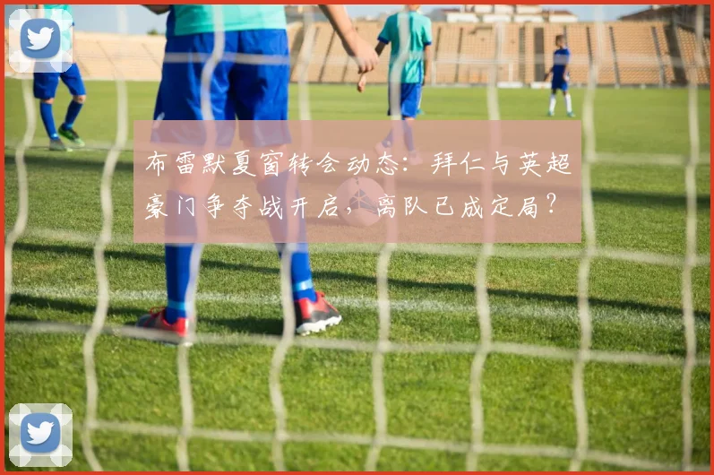 布雷默夏窗转会动态：拜仁与英超豪门争夺战开启，离队已成定局？