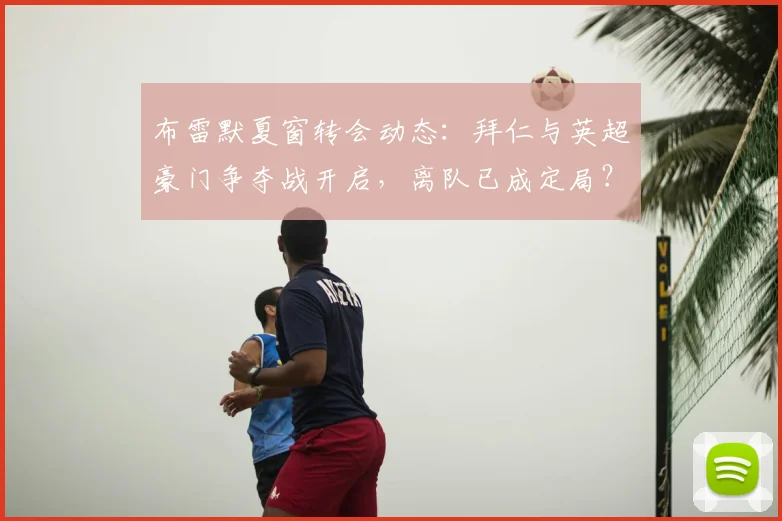 布雷默夏窗转会动态：拜仁与英超豪门争夺战开启，离队已成定局？
