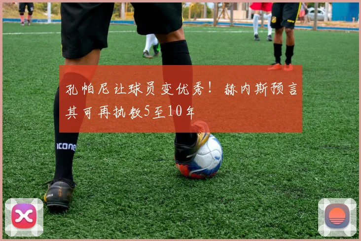 孔帕尼让球员变优秀！赫内斯预言其可再执教5至10年