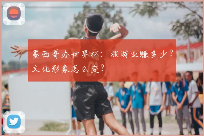 墨西哥办世界杯:旅游业赚多少?文化形象怎么变?