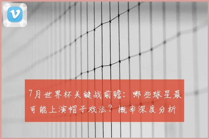 7月世界杯关键战前瞻:哪些球星最可能上演帽子戏法?概率深度分析