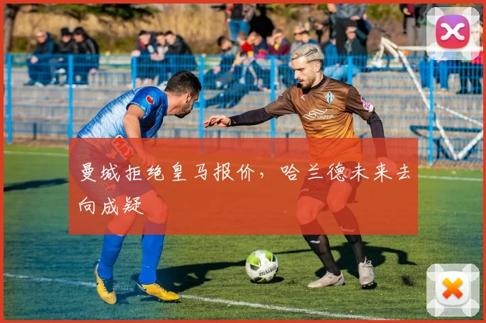 曼城拒绝皇马报价，哈兰德未来去向成疑