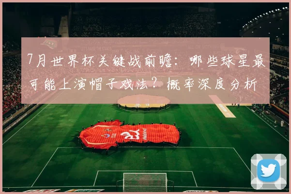 7月世界杯关键战前瞻:哪些球星最可能上演帽子戏法?概率深度分析