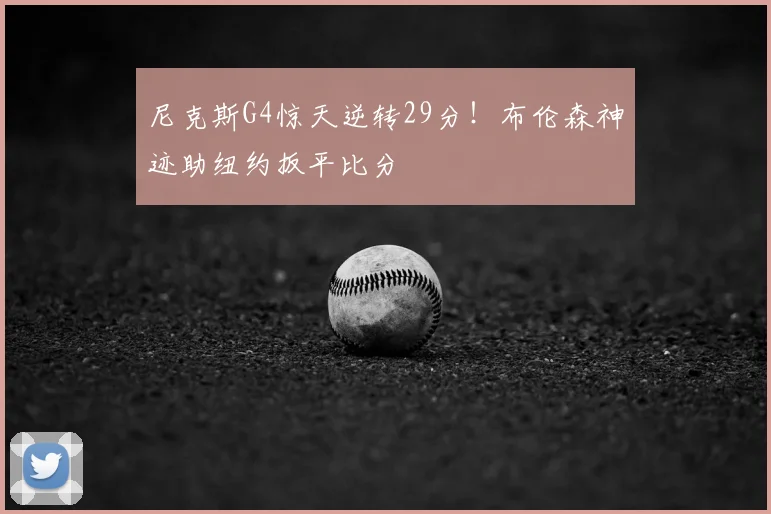 尼克斯G4惊天逆转29分！布伦森神迹助纽约扳平比分