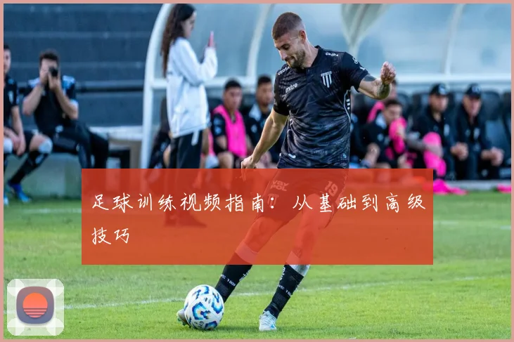 足球训练视频指南：从基础到高级技巧