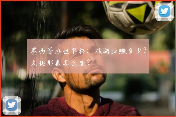 墨西哥办世界杯:旅游业赚多少?文化形象怎么变?