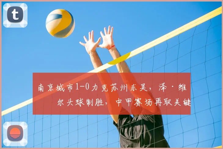 南京城市1-0力克苏州东吴,泽·维托尔头球制胜,中甲赛场再取关键三分