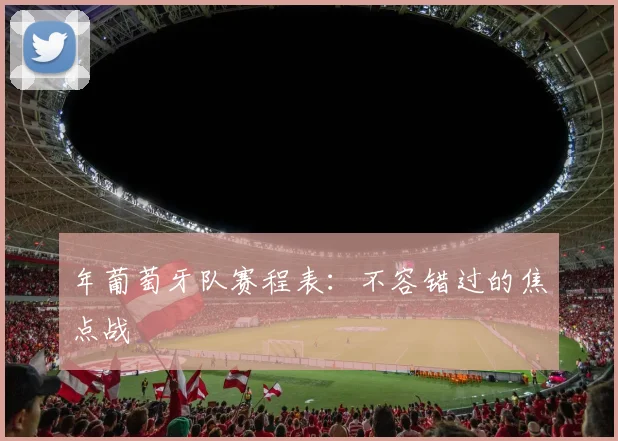 年葡萄牙队赛程表：不容错过的焦点战