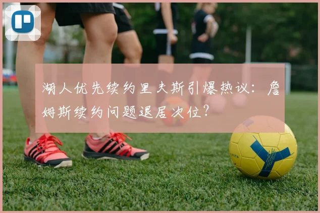 湖人优先续约里夫斯引爆热议:詹姆斯续约问题退居次位?
