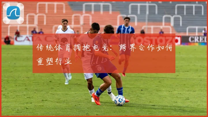 传统体育拥抱电竞:跨界合作如何重塑行业